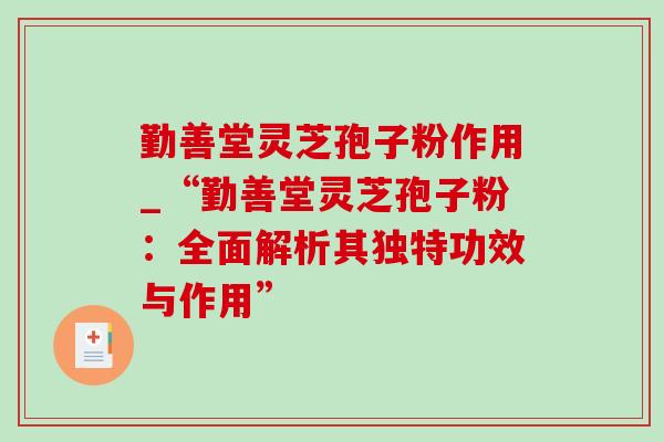 勤善堂灵芝孢子粉作用_“勤善堂灵芝孢子粉：全面解析其独特功效与作用”