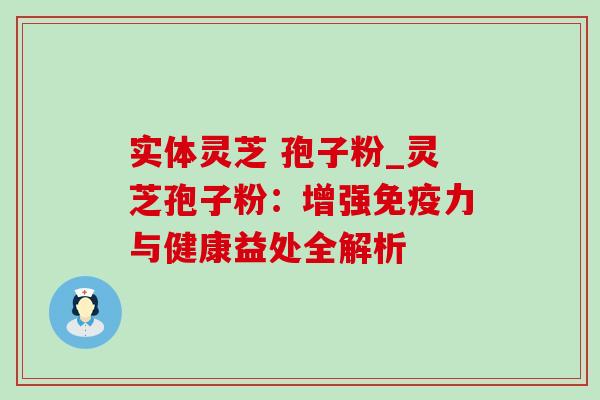 实体灵芝 孢子粉_灵芝孢子粉：增强免疫力与健康益处全解析