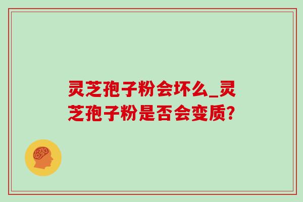 灵芝孢子粉会坏么_灵芝孢子粉是否会变质？