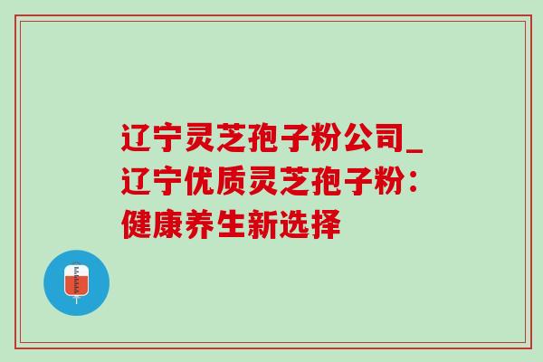辽宁灵芝孢子粉公司_辽宁优质灵芝孢子粉：健康养生新选择