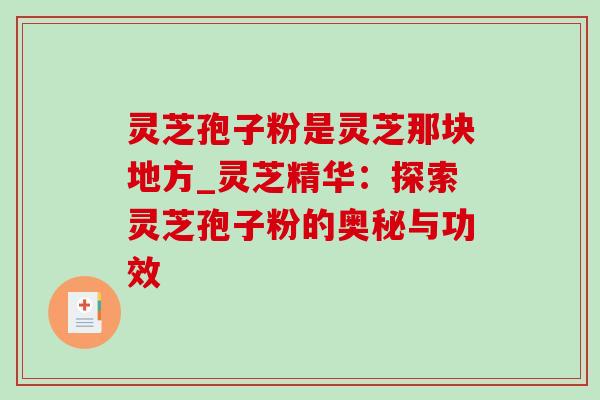 灵芝孢子粉是灵芝那块地方_灵芝精华：探索灵芝孢子粉的奥秘与功效
