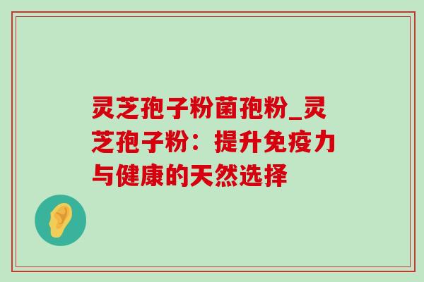 灵芝孢子粉菌孢粉_灵芝孢子粉：提升免疫力与健康的天然选择