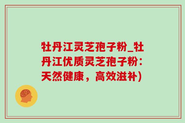 牡丹江灵芝孢子粉_牡丹江优质灵芝孢子粉：天然健康，高效滋补)