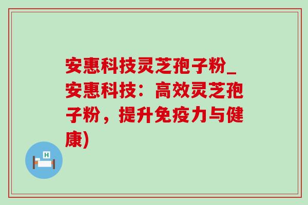 安惠科技灵芝孢子粉_安惠科技：高效灵芝孢子粉，提升免疫力与健康)