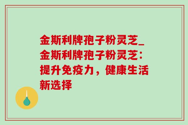 金斯利牌孢子粉灵芝_金斯利牌孢子粉灵芝：提升免疫力，健康生活新选择