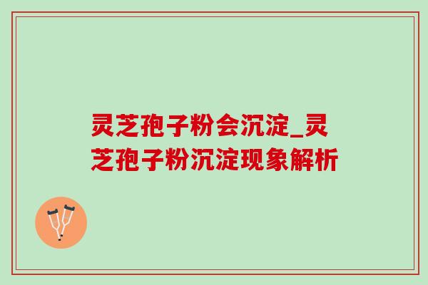 灵芝孢子粉会沉淀_灵芝孢子粉沉淀现象解析