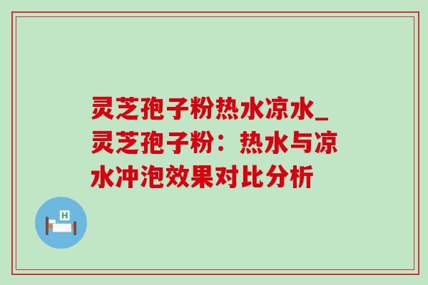 灵芝孢子粉热水凉水_灵芝孢子粉：热水与凉水冲泡效果对比分析