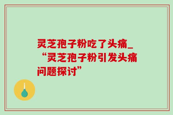 灵芝孢子粉吃了头痛_“灵芝孢子粉引发头痛问题探讨”