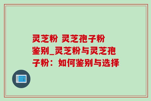 灵芝粉 灵芝孢子粉 鉴别_灵芝粉与灵芝孢子粉：如何鉴别与选择
