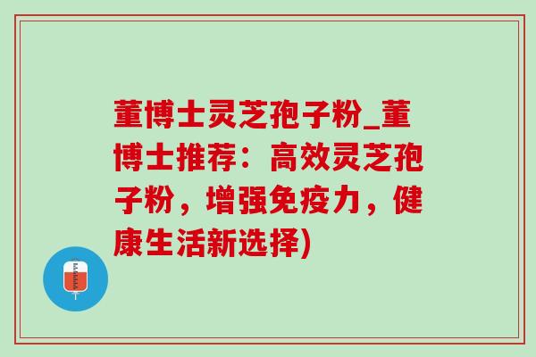 董博士灵芝孢子粉_董博士推荐：高效灵芝孢子粉，增强免疫力，健康生活新选择)