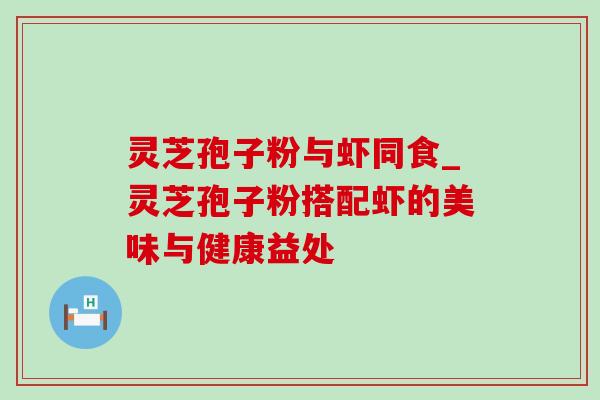 灵芝孢子粉与虾同食_灵芝孢子粉搭配虾的美味与健康益处