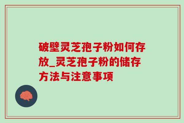 破壁灵芝孢子粉如何存放_灵芝孢子粉的储存方法与注意事项