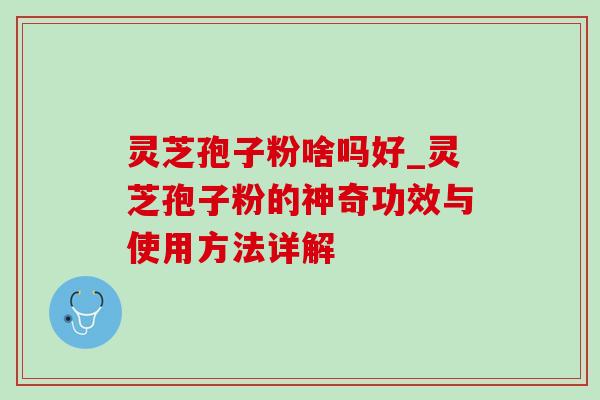 灵芝孢子粉啥吗好_灵芝孢子粉的神奇功效与使用方法详解
