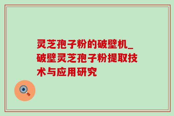 灵芝孢子粉的破壁机_破壁灵芝孢子粉提取技术与应用研究