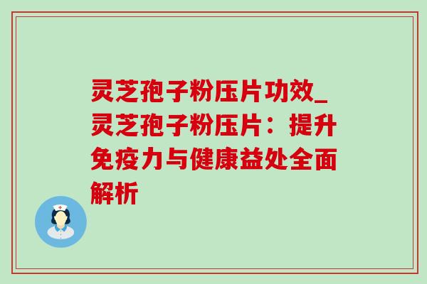 灵芝孢子粉压片功效_灵芝孢子粉压片：提升免疫力与健康益处全面解析