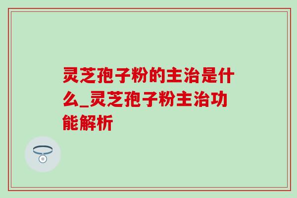 灵芝孢子粉的主治是什么_灵芝孢子粉主治功能解析