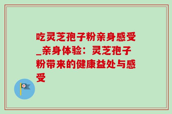吃灵芝孢子粉亲身感受_亲身体验：灵芝孢子粉带来的健康益处与感受