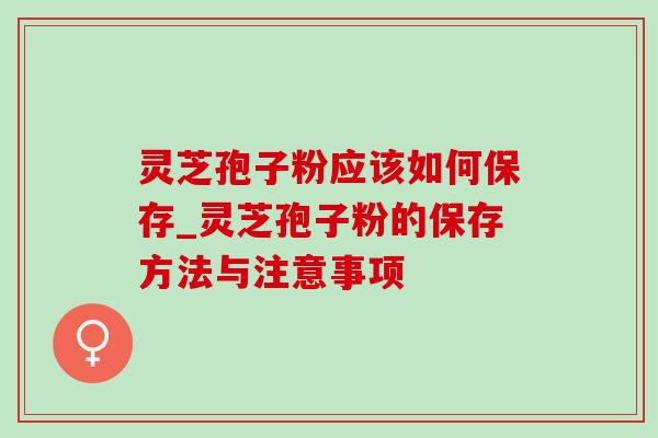 灵芝孢子粉应该如何保存_灵芝孢子粉的保存方法与注意事项