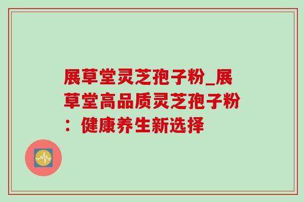展草堂灵芝孢子粉_展草堂高品质灵芝孢子粉：健康养生新选择