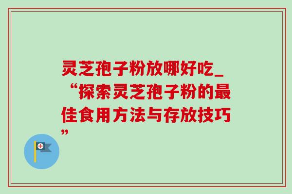 灵芝孢子粉放哪好吃_“探索灵芝孢子粉的最佳食用方法与存放技巧”