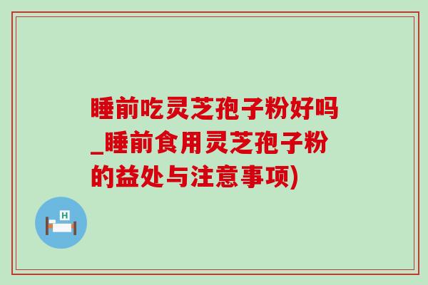 睡前吃灵芝孢子粉好吗_睡前食用灵芝孢子粉的益处与注意事项)