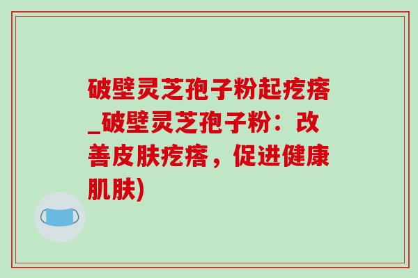 破壁灵芝孢子粉起疙瘩_破壁灵芝孢子粉：改善皮肤疙瘩，促进健康肌肤)