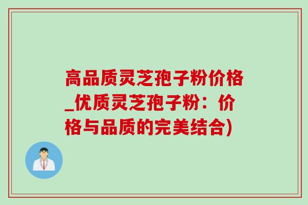 高品质灵芝孢子粉价格_优质灵芝孢子粉：价格与品质的完美结合)