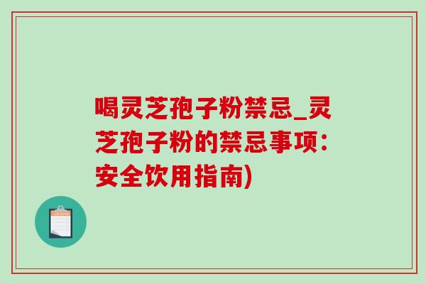 喝灵芝孢子粉禁忌_灵芝孢子粉的禁忌事项：安全饮用指南)