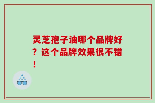 灵芝孢子油哪个品牌好？这个品牌效果很不错！