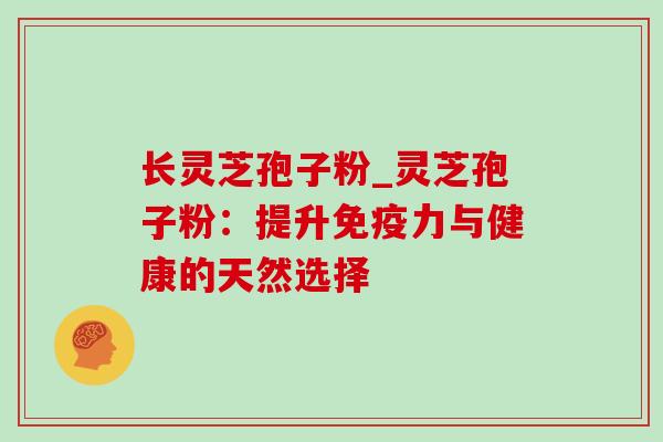 长灵芝孢子粉_灵芝孢子粉：提升免疫力与健康的天然选择
