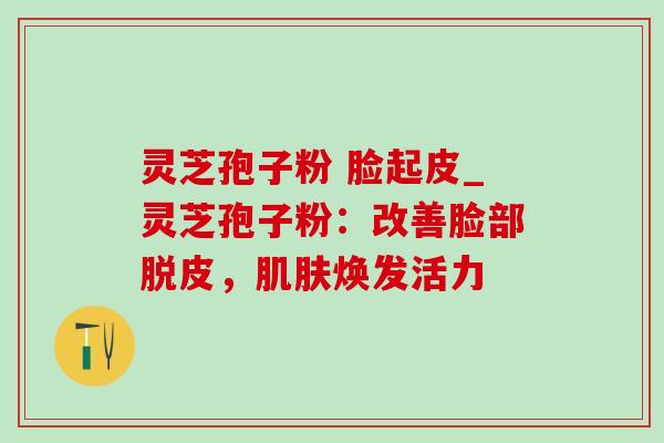 灵芝孢子粉 脸起皮_灵芝孢子粉：改善脸部脱皮，肌肤焕发活力