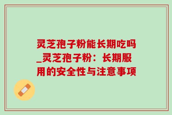 灵芝孢子粉能长期吃吗_灵芝孢子粉：长期服用的安全性与注意事项