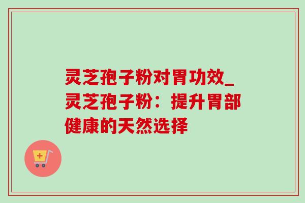 灵芝孢子粉对胃功效_灵芝孢子粉：提升胃部健康的天然选择
