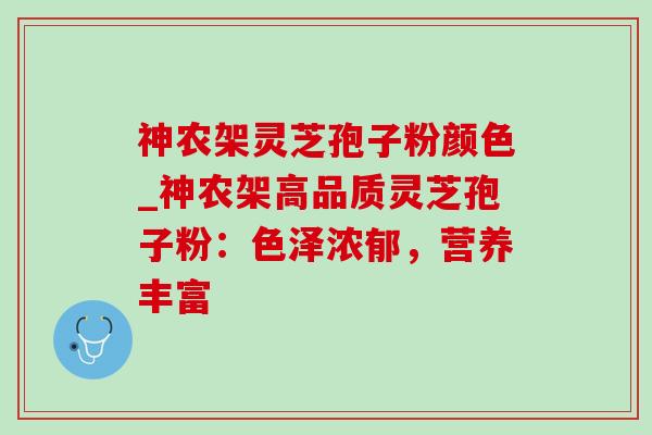 神农架灵芝孢子粉颜色_神农架高品质灵芝孢子粉：色泽浓郁，营养丰富