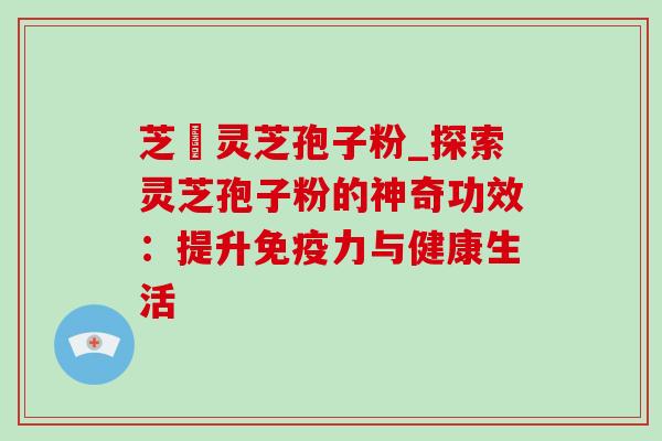 芝蒮灵芝孢子粉_探索灵芝孢子粉的神奇功效：提升免疫力与健康生活