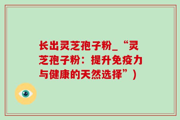 长出灵芝孢子粉_“灵芝孢子粉：提升免疫力与健康的天然选择”)