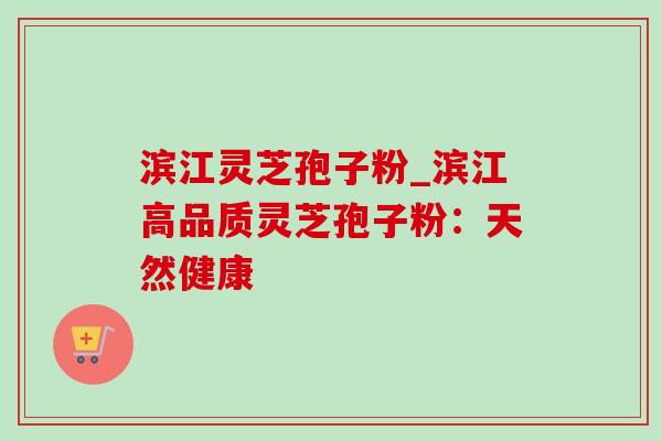 滨江灵芝孢子粉_滨江高品质灵芝孢子粉：天然健康