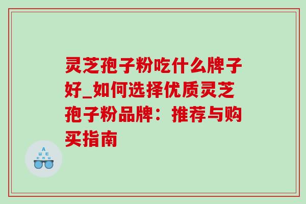 灵芝孢子粉吃什么牌子好_如何选择优质灵芝孢子粉品牌：推荐与购买指南