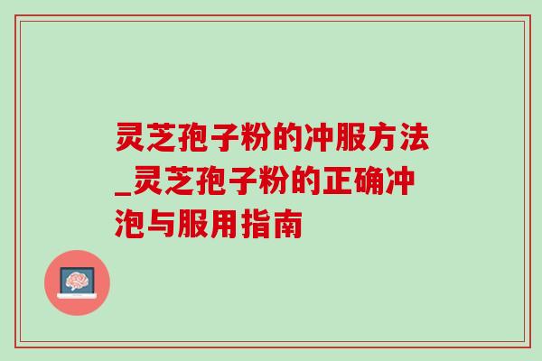 灵芝孢子粉的冲服方法_灵芝孢子粉的正确冲泡与服用指南