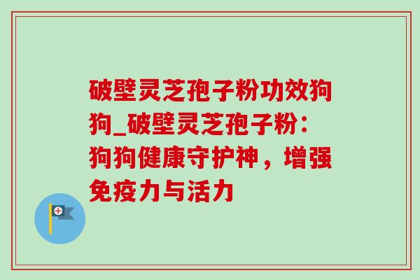 破壁灵芝孢子粉功效狗狗_破壁灵芝孢子粉：狗狗健康守护神，增强免疫力与活力