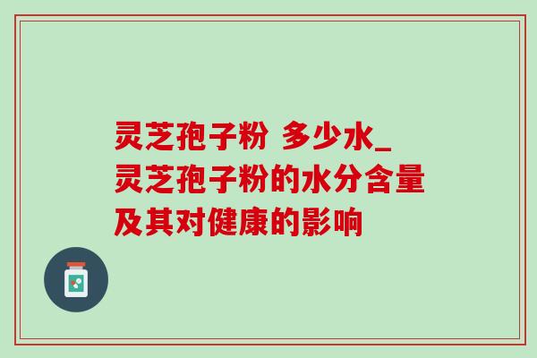 灵芝孢子粉 多少水_灵芝孢子粉的水分含量及其对健康的影响