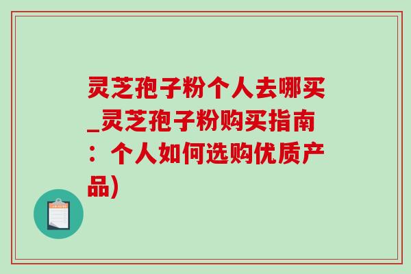 灵芝孢子粉个人去哪买_灵芝孢子粉购买指南：个人如何选购优质产品)