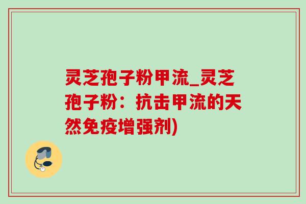 灵芝孢子粉甲流_灵芝孢子粉：抗击甲流的天然免疫增强剂)