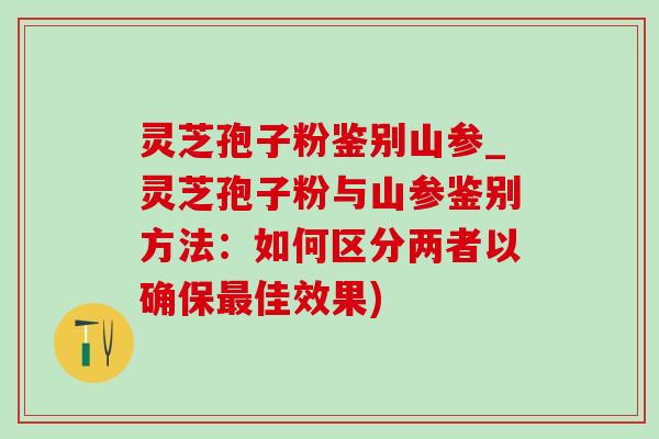 灵芝孢子粉鉴别山参_灵芝孢子粉与山参鉴别方法：如何区分两者以确保最佳效果)