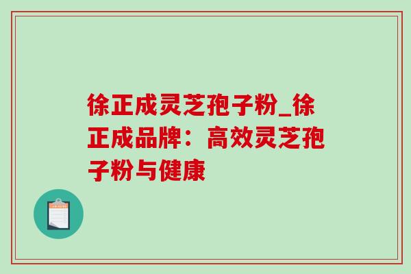 徐正成灵芝孢子粉_徐正成品牌：高效灵芝孢子粉与健康
