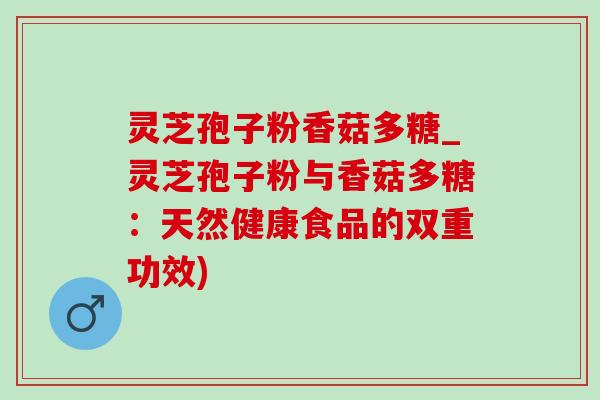 灵芝孢子粉香菇多糖_灵芝孢子粉与香菇多糖：天然健康食品的双重功效)