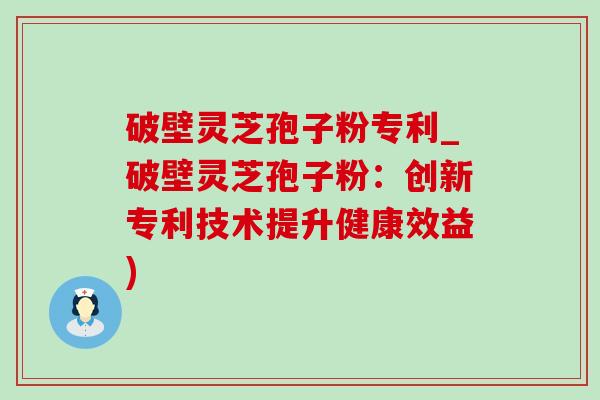 破壁灵芝孢子粉专利_破壁灵芝孢子粉：创新专利技术提升健康效益)