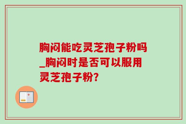 胸闷能吃灵芝孢子粉吗_胸闷时是否可以服用灵芝孢子粉？