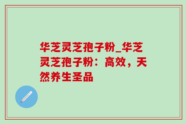 华芝灵芝孢子粉_华芝灵芝孢子粉：高效，天然养生圣品