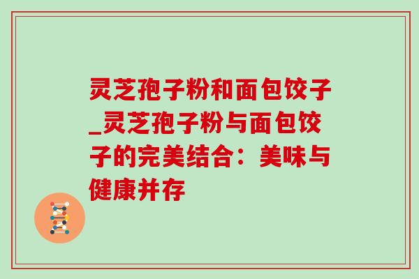 灵芝孢子粉和面包饺子_灵芝孢子粉与面包饺子的完美结合：美味与健康并存
